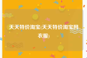 天天特价淘宝(天天特价淘宝网衣服)