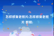 怎样修复老照片(怎样修复老照片 教程)