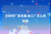 怎样找厂家货源(加工厂怎么找货源)