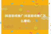 抖音游戏推广(抖音游戏推广怎么赚钱)
