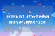 银行理财哪个银行收益最高(理财哪个银行利息高又安全)