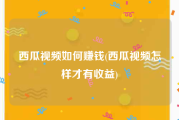 西瓜视频如何赚钱(西瓜视频怎样才有收益)