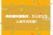 手机视频制作gif
:在手机上看视频，怎么把它怎么制作动态图？