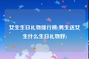 女生生日礼物排行榜(男生送女生什么生日礼物好)