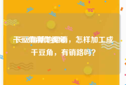 干豆角制作视频
:长豆角基地滞销，怎样加工成干豆角，有销路吗？