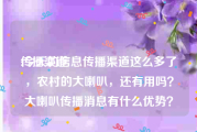 传播渠道:今天的信息传播渠道这么多了，农村的大喇叭，还有用吗？大喇叭传播消息有什么优势？