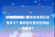短视频拍摄形式
:手机拍视频，横屏和竖屏区别有多大？哪样形式更符合网站的要求？