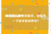 快手怎么养号:有没有玩快手的高手，给指导一下快手如何养号？