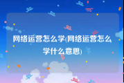 网络运营怎么学(网络运营怎么学什么意思)