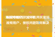 短视频用户行为分析
:据说中国近八成手机网民是短视频用户，侵权问题如何解决？