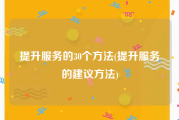 提升服务的30个方法(提升服务的建议方法)
