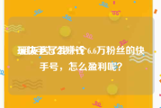 玩快手怎么赚钱:朋友送了我一个6.6万粉丝的快手号，怎么盈利呢？