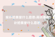 候补抢票是什么意思(高铁票候补抢票是什么意思)