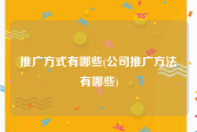 推广方式有哪些(公司推广方法有哪些)
