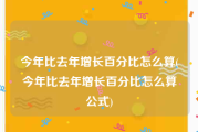 今年比去年增长百分比怎么算(今年比去年增长百分比怎么算公式)