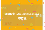 58同城怎么样(58同城怎么样发布信息)