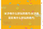 长沙有什么好玩的地方(长沙雨花区有什么好玩的地方)