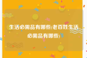 生活必需品有哪些(老百姓生活必需品有哪些)