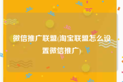微信推广联盟(淘宝联盟怎么设置微信推广)