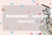 大学生自己创业:大学生在校期间，有哪些简单的创业项目？