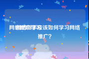 网络推广学习:￼网络新手应该如何学习网络推广？