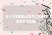 注册淘宝店铺(注册淘宝店铺的兼职有风险吗)