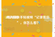 19短视频
:有人说快手短视频“记录低俗”，你怎么看？