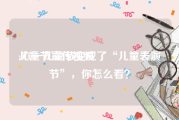 儿童节宣传视频
:六一儿童节变成了“儿童表演节”，你怎么看？