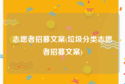 志愿者招募文案(垃圾分类志愿者招募文案)