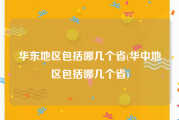 华东地区包括哪几个省(华中地区包括哪几个省)
