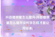 抖音播放量怎么提升(抖音播放量怎么提升没怀孕怎样才能让月经来)