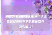 拼多多怎么拒收快递:我是拼多多卖家，买家申请退货退款退回来的包裹是空包，怎么解决？