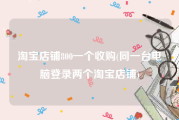 淘宝店铺800一个收购(同一台电脑登录两个淘宝店铺)
