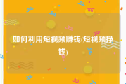 如何利用短视频赚钱(短视频挣钱)