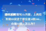 定岗定薪:本人应聘填写35k月薪，上岗后发现HR说这个职位是50到100k，心里一凉，怎么办？