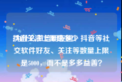 抖音关注上限是多少:为什么微信朋友圈、抖音等社交软件好友、关注等数量上限是5000，而不是多多益善？