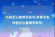 抖音怎么解绑手机号(苹果手机抖音怎么解绑手机号)