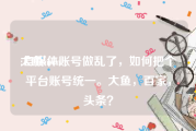 大鱼mcn
:自媒体账号做乱了，如何把个平台账号统一。大鱼，百家，头条？