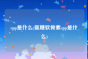 cpp是什么(氨糖软骨素cpp是什么)