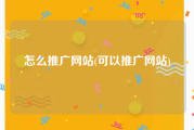 怎么推广网站(可以推广网站)