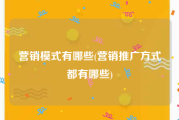 营销模式有哪些(营销推广方式都有哪些)