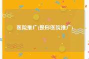 医院推广(整形医院推广)