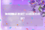 如何做seo:SEO还要不要做？SEO应该怎样做？