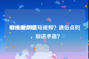短视频介绍
:什么是网络短视频？通俗点的，别讲术语？