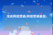 浅谈网络营销(网络营销是指)