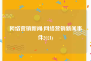 网络营销新闻(网络营销新闻事件2021)