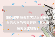 好评话术:服务员请顾客发大众点评带有自己名字的五星好评，怎么跟顾客说比较好？