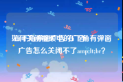 如何关闭视频中的广告
:右下角弹窗广告 右下角有弹窗广告怎么关闭不了amp;lt;br？