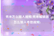 秀米怎么插入视频(秀米编辑器怎么加入本地视频)