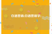 白酒营销(白酒营销学)